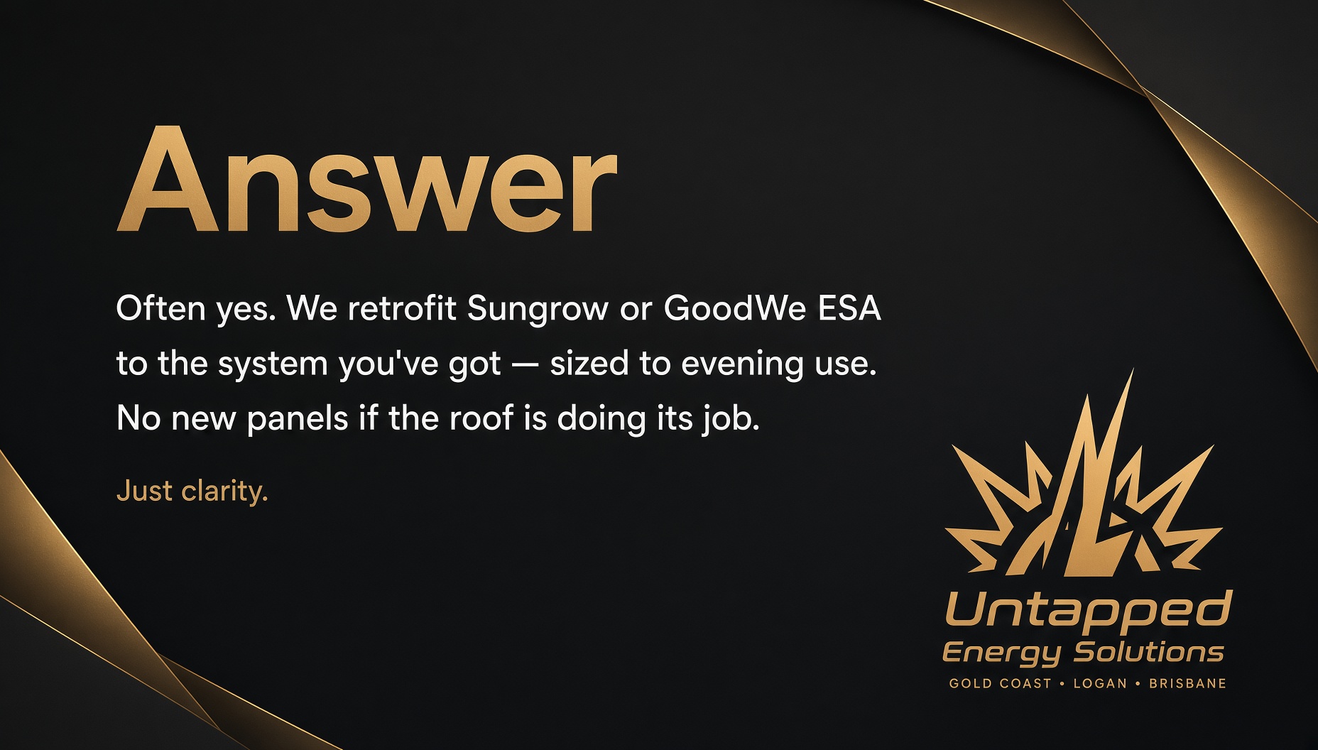 Often yes. Untapped Energy designs Gold Coast solar battery retrofits on the system you’ve got — Sungrow or GoodWe ESA, sized to evening use.